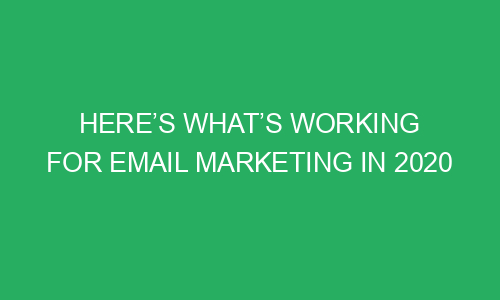 heres whats working for email marketing in 2020 151342 - Here’s What’s Working For Email Marketing In 2020