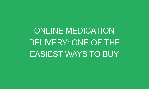 online medication delivery one of the easiest ways to buy prescription drugs 215487 1 - Online Medication Delivery: One Of The Easiest Ways To Buy Prescription Drugs
