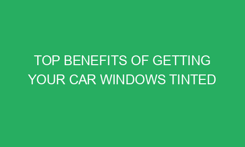 top benefits of getting your car windows tinted 215468 1 - Top Benefits of Getting Your Car Windows Tinted