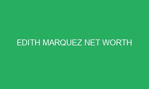 edith marquez net worth 207248 - Edith Marquez Net Worth